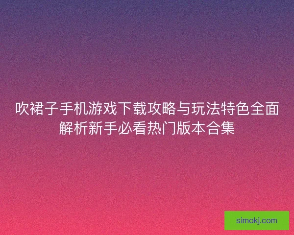 吹裙子手机游戏下载攻略与玩法特色全面解析新手必看热门版本合集