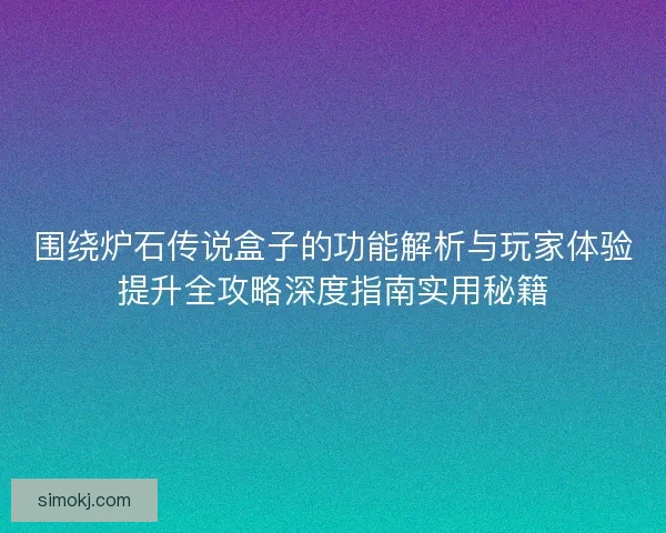 围绕炉石传说盒子的功能解析与玩家体验提升全攻略深度指南实用秘籍