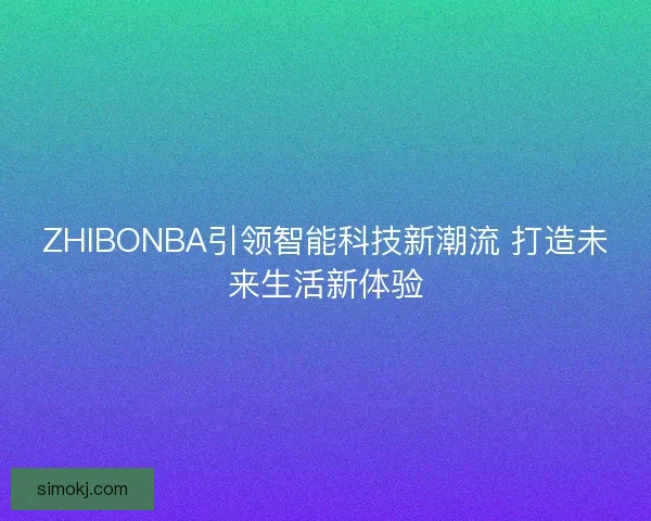 ZHIBONBA引领智能科技新潮流 打造未来生活新体验