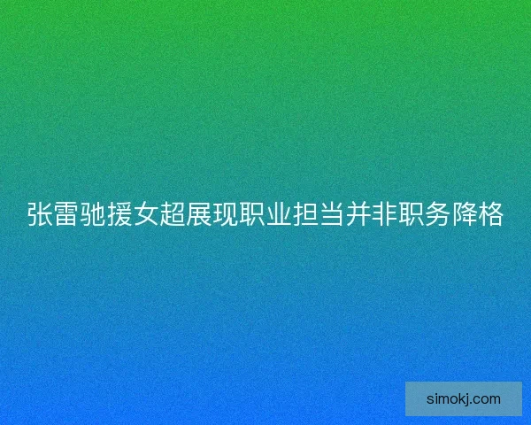 张雷驰援女超展现职业担当并非职务降格