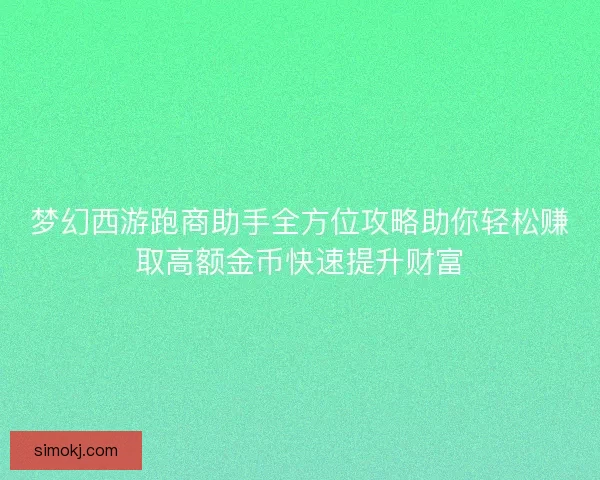 梦幻西游跑商助手全方位攻略助你轻松赚取高额金币快速提升财富