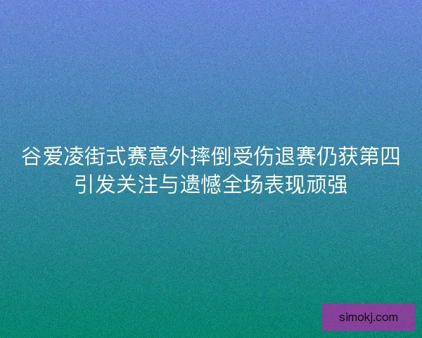 谷爱凌街式赛意外摔倒受伤退赛仍获第四引发关注与遗憾全场表现顽强